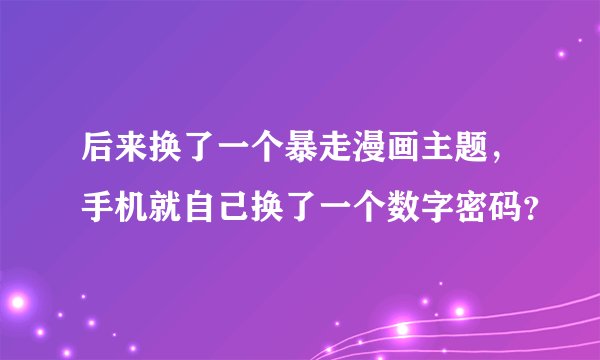 后来换了一个暴走漫画主题,手机就自己换了一个数字密码?