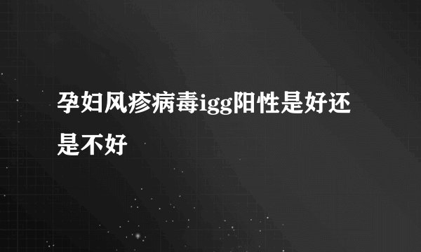 孕妇风疹病毒igg阳性是好还是不好