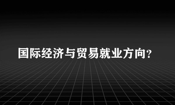 国际经济与贸易就业方向？