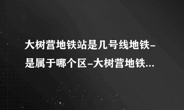 大树营地铁站是几号线地铁-是属于哪个区-大树营地铁站末班车时间表