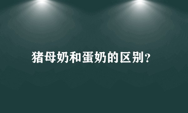 猪母奶和蛋奶的区别？