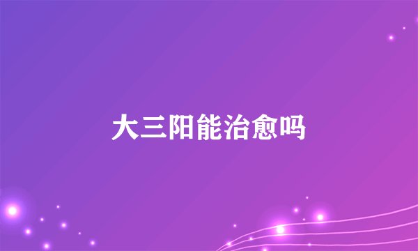 大三阳能治愈吗