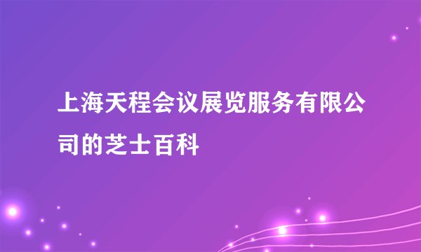 上海天程会议展览服务有限公司的芝士百科