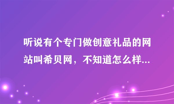 听说有个专门做创意礼品的网站叫希贝网，不知道怎么样？谁能介绍一下？