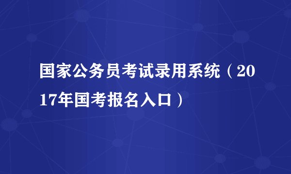 国家公务员考试录用系统（2017年国考报名入口）