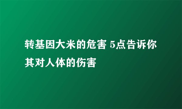 转基因大米的危害 5点告诉你其对人体的伤害