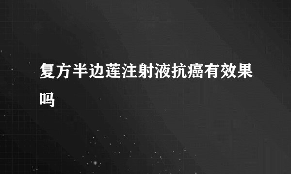 复方半边莲注射液抗癌有效果吗