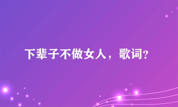 下辈子不做女人,歌词?