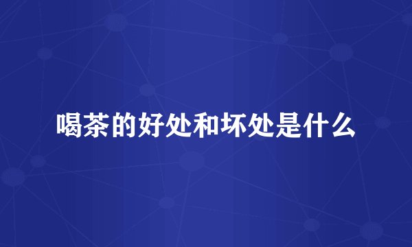 喝茶的好处和坏处是什么
