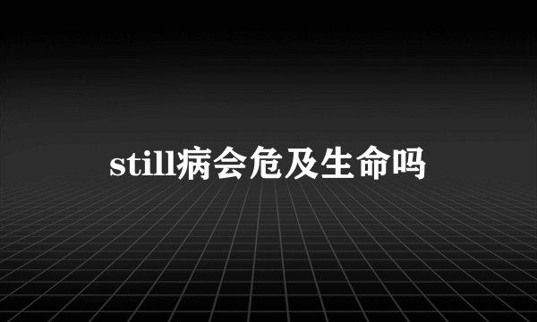 still病会危及生命吗