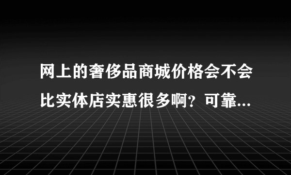 网上的奢侈品商城价格会不会比实体店实惠很多啊?可靠吗?会不会有假?
