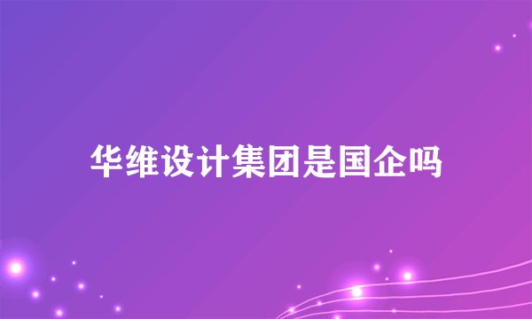 华维设计集团是国企吗
