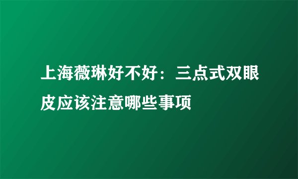 上海薇琳好不好:三点式双眼皮应该注意哪些事项