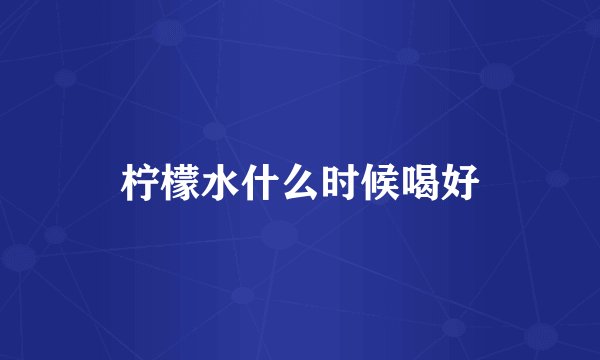 柠檬水什么时候喝好