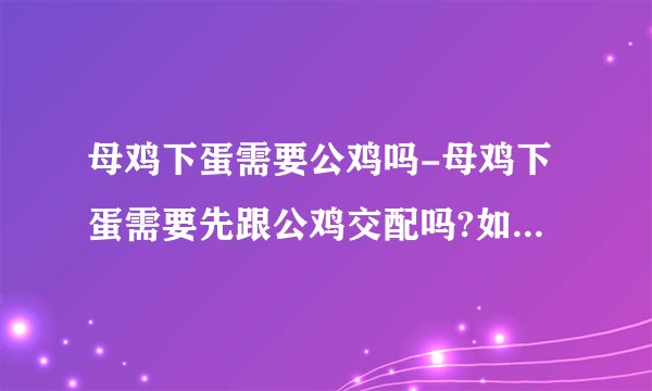 母鸡下蛋需要公鸡吗-母鸡下蛋需要先跟公鸡交配吗?如果要,是下一个蛋交配一次吗?