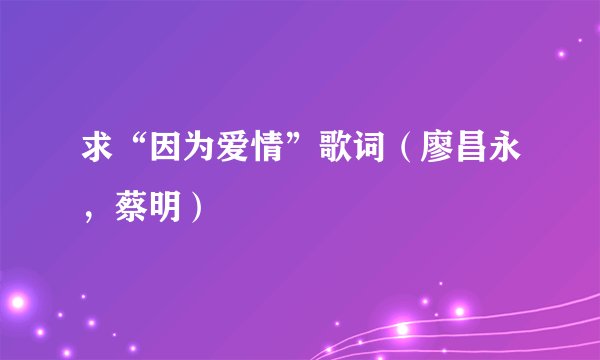 求“因为爱情”歌词(廖昌永,蔡明)