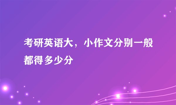 考研英语大，小作文分别一般都得多少分