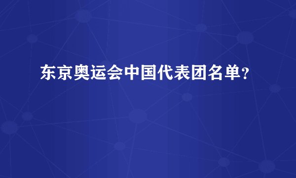 东京奥运会中国代表团名单?