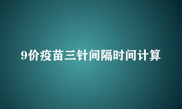 9价疫苗三针间隔时间计算