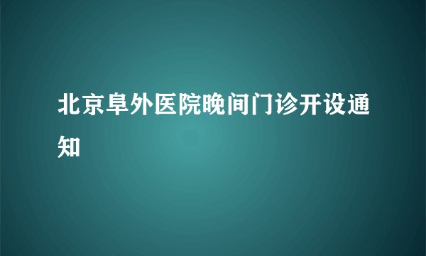 北京阜外医院晚间门诊开设通知