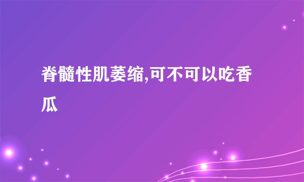 脊髓性肌萎缩,可不可以吃香瓜