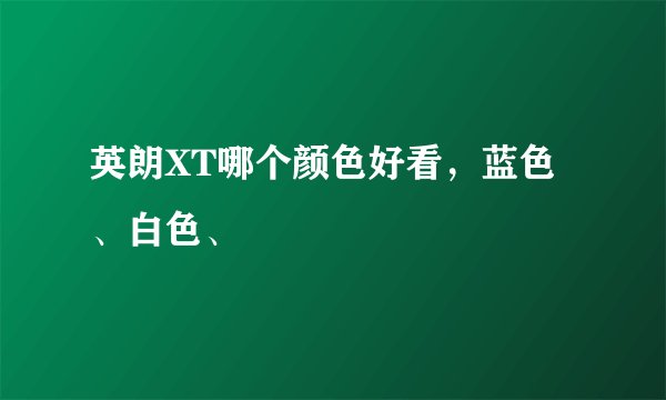 英朗XT哪个颜色好看，蓝色、白色、