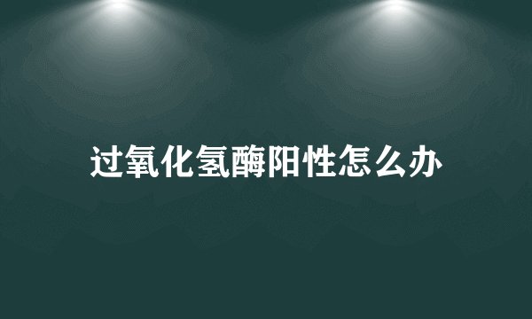 过氧化氢酶阳性怎么办