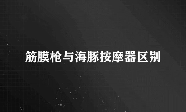 筋膜枪与海豚按摩器区别