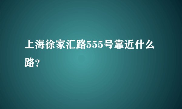上海徐家汇路555号靠近什么路？