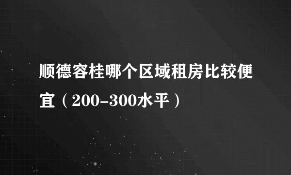 顺德容桂哪个区域租房比较便宜（200-300水平）