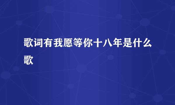 歌词有我愿等你十八年是什么歌