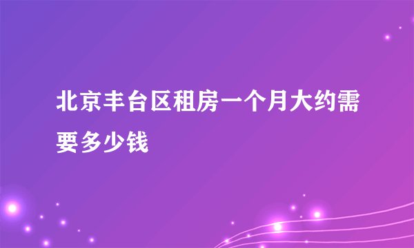 北京丰台区租房一个月大约需要多少钱