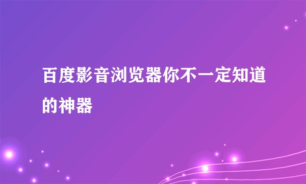 百度影音浏览器你不一定知道的神器