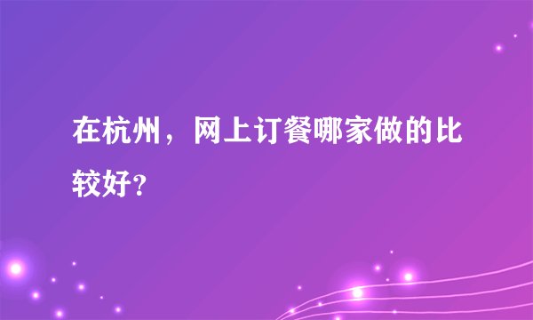 在杭州，网上订餐哪家做的比较好？
