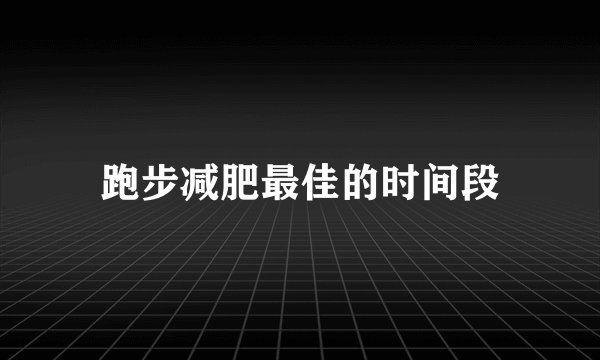 跑步减肥最佳的时间段