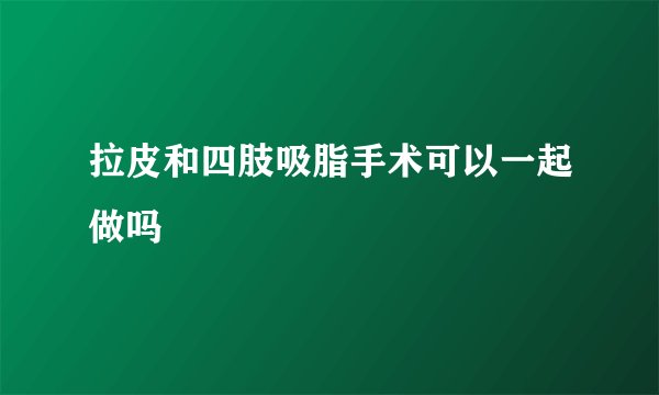 拉皮和四肢吸脂手术可以一起做吗