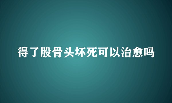 得了股骨头坏死可以治愈吗