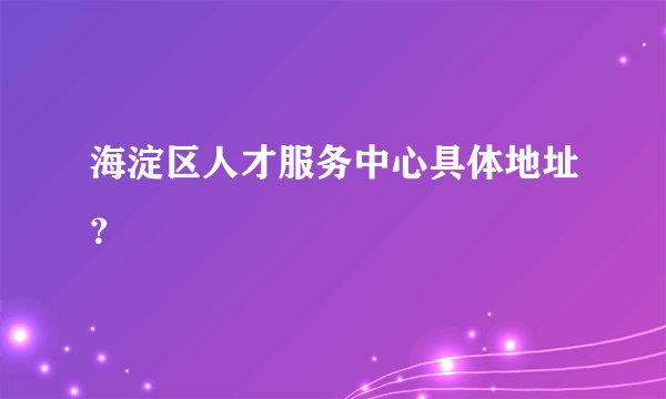 海淀区人才服务中心具体地址？