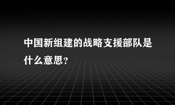 中国新组建的战略支援部队是什么意思？