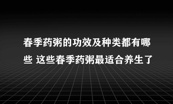 春季药粥的功效及种类都有哪些 这些春季药粥最适合养生了