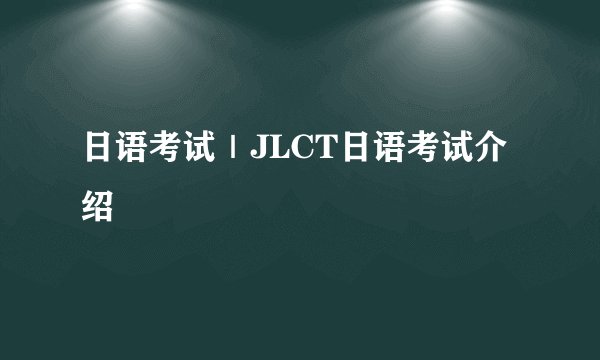 日语考试|JLCT日语考试介绍