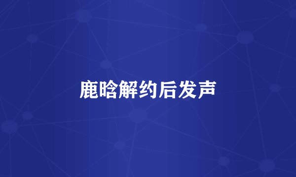鹿晗解约后发声