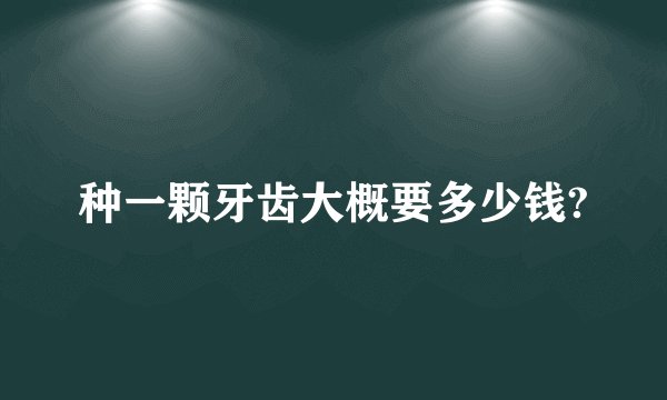 种一颗牙齿大概要多少钱?