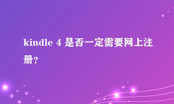 kindle 4 是否一定需要网上注册?