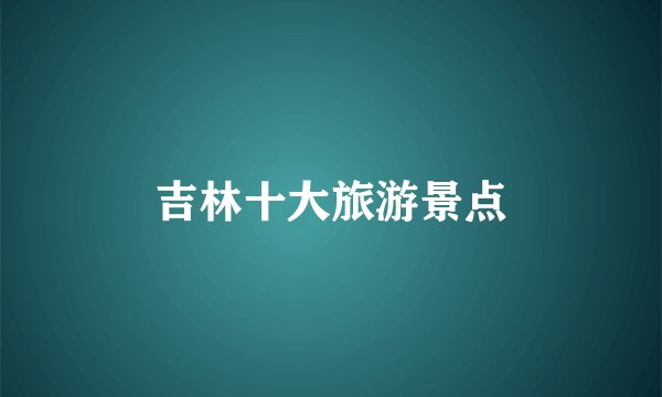 吉林十大旅游景点