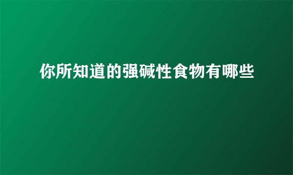 你所知道的强碱性食物有哪些