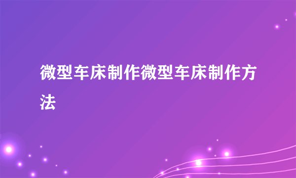 微型车床制作微型车床制作方法