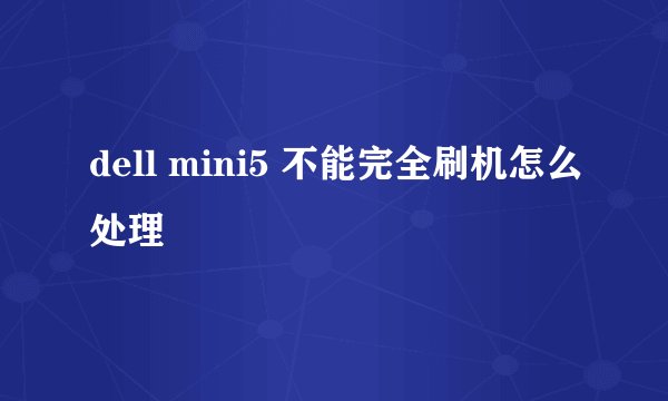 dell mini5 不能完全刷机怎么处理