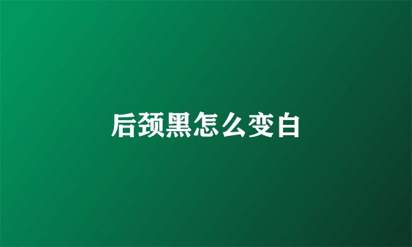 后颈黑怎么变白