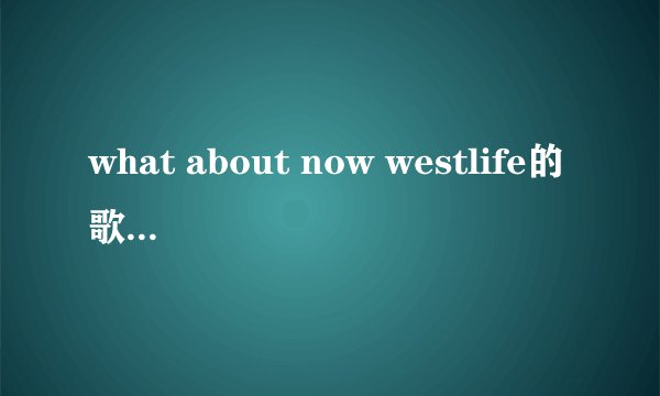 what about now westlife的歌词谁知道吗谢谢?